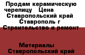 Продам керамическую черепицу › Цена ­ 10 000 - Ставропольский край, Ставрополь г. Строительство и ремонт » Материалы   . Ставропольский край,Ставрополь г.